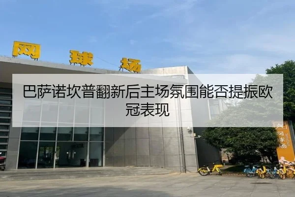 巴萨诺坎普翻新后主场氛围能否提振欧冠表现