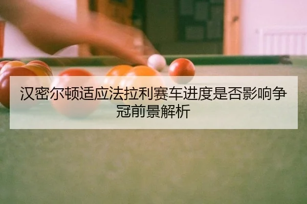汉密尔顿适应法拉利赛车进度是否影响争冠前景解析