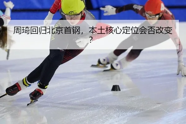 周琦回归北京首钢,本土核心定位会否改变?